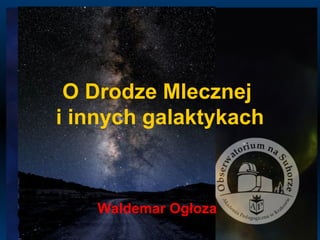 O Drodze Mlecznej
i innych galaktykach
Waldemar Ogłoza
 