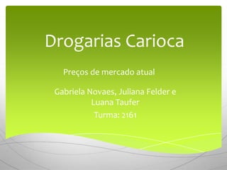 Drogarias Carioca
   Preços de mercado atual

 Gabriela Novaes, Juliana Felder e
           Luana Taufer
            Turma: 2161
 