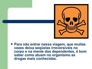  Para não entrar nessa viagem, que muitas
vezes deixa seqüelas irreversíveis no
corpo e na mente dos dependentes, é bom
saber como atuam no organismo as
drogas mais conhecidas.
 
