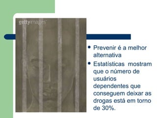 Prevenir é a melhor
alternativa
 Estatísticas mostram
que o número de
usuários
dependentes que
conseguem deixar as
drogas está em torno
de 30%.
 