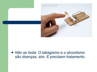 Não se iluda: O tabagismo e o alcoolismo são doenças, sim. E precisam tratamento.  