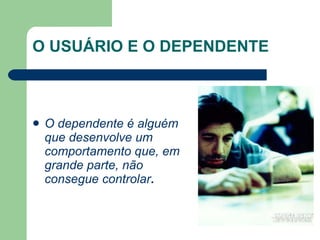 O USUÁRIO E O DEPENDENTE O dependente é alguém que desenvolve um comportamento que, em grande parte, não consegue controlar .  