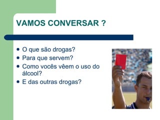 VAMOS CONVERSAR ? O que são drogas?  Para que servem?  Como vocês vêem o uso do álcool?  E das outras drogas? 