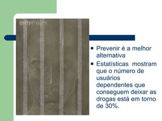 Prevenir é a melhor alternativa  Estatísticas  mostram que o número de usuários dependentes que conseguem deixar as drogas está em torno de 30%.  