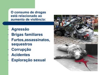 Agressão Brigas familiares Furtos,assassinatos, sequestros Corrupção  Acidentes Exploração sexual O consumo de drogas está relacionado ao aumento de violência: 