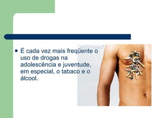 É cada vez mais freqüente o uso de drogas na adolescência e juventude, em especial, o tabaco e o álcool. 