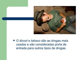 O álcool e tabaco  são as drogas mais usadas e são consideradas porta de entrada para outros tipos de drogas.  