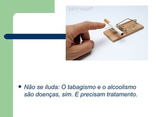 Não se iluda: O tabagismo e o alcoolismo são doenças, sim. E precisam tratamento.  