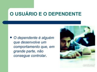 O USUÁRIO E O DEPENDENTE O dependente é alguém que desenvolve um comportamento que, em grande parte, não consegue controlar .  