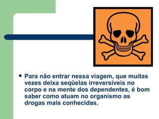 Para não entrar nessa viagem, que muitas vezes deixa seqüelas irreversíveis no corpo e na mente dos dependentes, é bom saber como atuam no organismo as drogas mais conhecidas. 