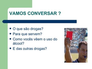VAMOS CONVERSAR ? O que são drogas?  Para que servem?  Como vocês vêem o uso do álcool?  E das outras drogas? 