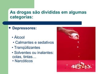 As drogas são divididas em algumas categorias: Depressores:  •  Álcool •  Calmantes e sedativos •  Tranqüilizantes  •  Solventes ou inalantes: colas, tintas… • Narcóticos  