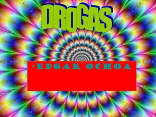 Drogas
-Edgar Ochoa
 