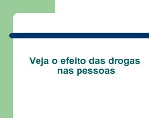 Veja o efeito das drogas  nas pessoas 