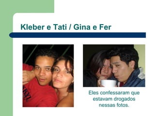 Kleber e Tati / Gina e Fer Eles confessaram que estavam drogados nessas fotos. 