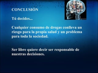 CONCLUSIÓN   Tú decides...   Cualquier consumo de drogas conlleva un riesgo para la propia salud y un problema para toda la sociedad.     Ser libre quiere decir ser responsable de nuestras decisiones. 