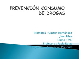 PREVENCIÓN CONSUMO                      DE DROGAS Nombres : Gaston Hernández Jhon Báez  Curso : 2ºC Profesora : Paola Rojas Asignatura : Formación Personal 