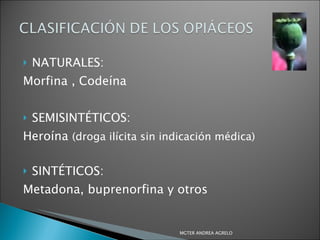 NATURALES: Morfina , Codeína SEMISINTÉTICOS: Heroína  (droga ilícita sin indicación médica) SINTÉTICOS: Metadona, buprenorfina y otros MGTER ANDREA AGRELO 