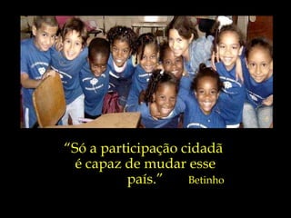 “ Só a participação cidadã  é capaz de mudar esse país.” Betinho 