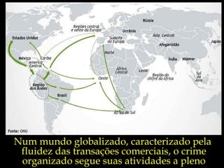 Num mundo globalizado, caracterizado pela  fluidez das transações comerciais, o crime organizado segue suas atividades a pleno vapor.  
