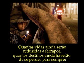 Quantas vidas ainda serão  reduzidas a farrapos,  quantos destinos ainda haverão  de se perder para sempre? 