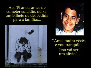 Aos 19 anos, antes de cometer suicídio, deixa  um bilhete de despedida para a família:... “ Amei muito vocês  e vou tranquilo.  Isso vai ser  um alívio”.  
