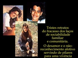 Tristes retratos  do fracasso dos laços  de sociabilidade familiar  e comunitária.  O desamor e o não-reconhecimento afetivo  servindo de pilares para uma vivência vazia. 