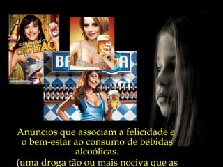 Anúncios que associam a felicidade e  o bem-estar ao consumo de bebidas alcoólicas. (uma droga tão ou mais nociva que as ilícitas) 