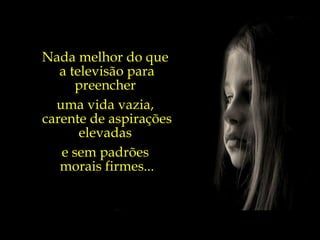 Nada melhor do que  a televisão para preencher  uma vida vazia,  carente de aspirações elevadas  e sem padrões  morais firmes... 