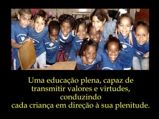 Uma educação plena, capaz de transmitir valores e virtudes, conduzindo cada criança em direção à sua plenitude. 