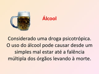 Álcool Considerado uma droga psicotrópica. O uso do álcool pode causar desde um simples mal estar até a falência múltipla dos órgãos levando à morte. 