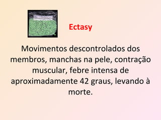 Ectasy Movimentos descontrolados dos membros, manchas na pele, contração muscular, febre intensa de aproximadamente 42 graus, levando à morte. 