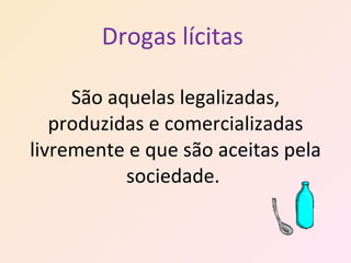 Drogas lícitas  São aquelas legalizadas, produzidas e comercializadas livremente e que são aceitas pela sociedade.  