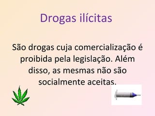 Drogas ilícitas  São drogas cuja comercialização é proibida pela legislação. Além disso, as mesmas não são socialmente aceitas. 