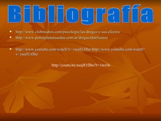    http://www.clubmadres.com/psicologia/las-drogas-y-sus-efectos/
   http://www.portalplanetasedna.com.ar/drogas.htm#conse

   http://www.youtube.com/watch?v=zsojft1fJho http://www.youtube.com/watch?
    v=zsojft1fJho

                         http://youtu.be/zsojft1fJho?t=1m10s
 