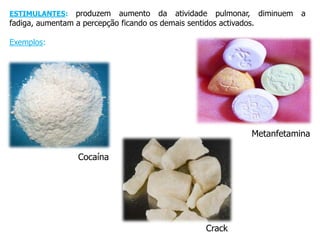 ESTIMULANTES:    produzem aumento da atividade pulmonar, diminuem    a
fadiga, aumentam a percepção ficando os demais sentidos activados.

Exemplos:




                                                        Metanfetamina

                Cocaína




                                             Crack
 
