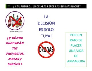 ¿ Y TU FUTURO… LO DEJARÁS PERDER ASI SIN MÁS NI QUÉ?
LA
DECISIÓN
ES SOLO
TUYA! POR UN
¿ Y DÓNDE
RATO DE
QUEDARÁN
PLACER
TUS
UNA VIDA
PROYECTOS,
DE
METAS Y
ARMAGURA
SUEÑOS ?