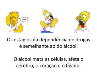 Os estágios da dependência de drogas
     é semelhante ao do álcool.

  O álcool mata as células, afeta o
   cérebro, o coração e o fígado.
 