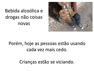 Bebida alcoólica e
drogas não coisas
     novas


 Porém, hoje as pessoas estão usando
         cada vez mais cedo.

      Crianças estão se viciando.
 