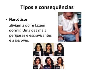 Tipos e consequências

• Narcóticos
  aliviam a dor e fazem
  dormir. Uma das mais
  perigosas e escravizantes
  é a heroína.
 