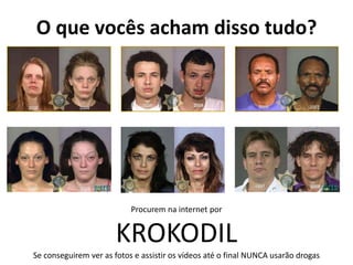 O que vocês acham disso tudo?




                           Procurem na internet por


                       KROKODIL
Se conseguirem ver as fotos e assistir os vídeos até o final NUNCA usarão drogas
 