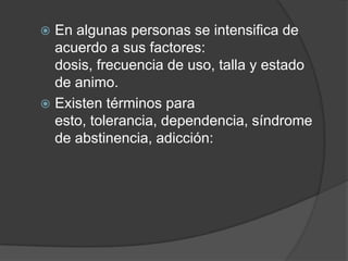  En algunas personas se intensifica de
  acuerdo a sus factores:
  dosis, frecuencia de uso, talla y estado
  de animo.
 Existen términos para
  esto, tolerancia, dependencia, síndrome
  de abstinencia, adicción:
 
