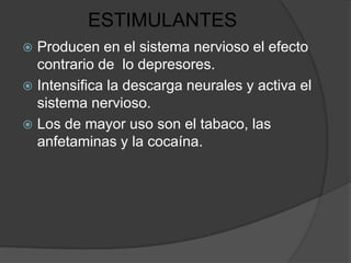 ESTIMULANTES
 Producen en el sistema nervioso el efecto
  contrario de lo depresores.
 Intensifica la descarga neurales y activa el
  sistema nervioso.
 Los de mayor uso son el tabaco, las
  anfetaminas y la cocaína.
 
