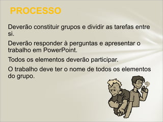 PROCESSO
Deverão constituir grupos e dividir as tarefas entre
si.
Deverão responder à perguntas e apresentar o
trabalho em PowerPoint.
Todos os elementos deverão participar.
O trabalho deve ter o nome de todos os elementos
do grupo.
 