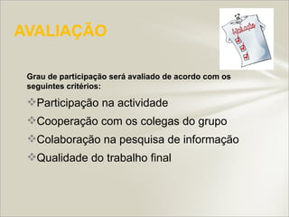 AVALIAÇÃO

 Grau de participação será avaliado de acordo com os
 seguintes critérios:

 Participação na actividade
 Cooperação com os colegas do grupo
 Colaboração na pesquisa de informação
 Qualidade do trabalho final
 
