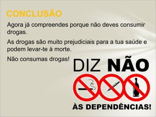 CONCLUSÃO
Agora já compreendes porque não deves consumir
drogas.
As drogas são muito prejudiciais para a tua saúde e
podem levar-te à morte.
Não consumas drogas!
 