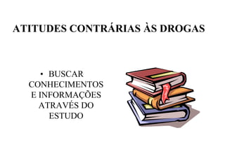 ATITUDES CONTRÁRIAS ÀS DROGAS



     • BUSCAR
  CONHECIMENTOS
  E INFORMAÇÕES
    ATRAVÉS DO
       ESTUDO
 