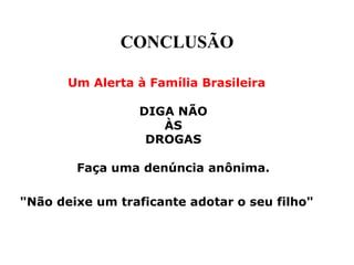CONCLUSÃO

       Um Alerta à Família Brasileira

                 DIGA NÃO
                    ÀS
                  DROGAS

        Faça uma denúncia anônima.

"Não deixe um traficante adotar o seu filho"
 