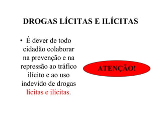 DROGAS LÍCITAS E ILÍCITAS

• É dever de todo
  cidadão colaborar
  na prevenção e na
repressão ao tráfico     ATENÇÃO!
    ilícito e ao uso
 indevido de drogas
   lícitas e ilícitas.
 