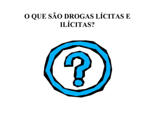 O QUE SÃO DROGAS LÍCITAS E
         ILÍCITAS?
 